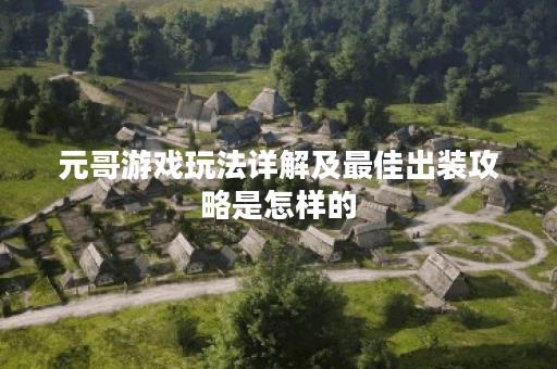 元哥游戏玩法详解及最佳出装攻略是怎样的？