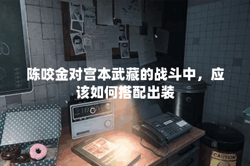 陈咬金对宫本武藏的战斗中,应该如何搭配出装? 陈咬金对宫本武藏的战斗中,应该如何搭配出装?