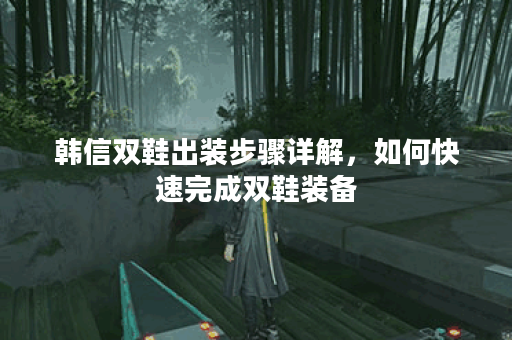 韩信双鞋出装步骤详解，如何快速完成双鞋装备？