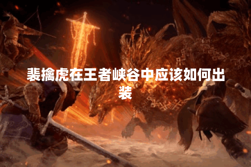 裴擒虎在王者峡谷中应该如何出装？有哪些出装建议？