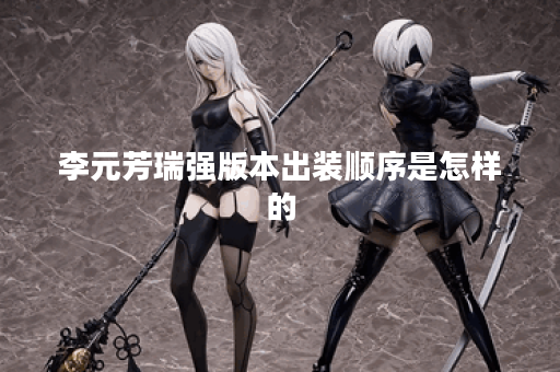 李元芳瑞强版本出装顺序是怎样的？瑞强李元芳应该如何搭配装备？