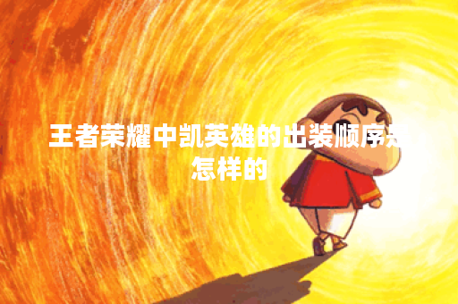 王者荣耀中凯英雄的出装顺序是怎样的？凯在游戏中应该如何搭配装备？