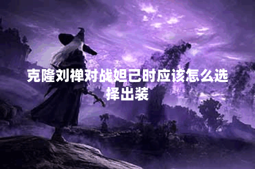 克隆刘禅对战妲己时应该怎么选择出装？妲己对抗克隆刘禅的出装推荐是什么？