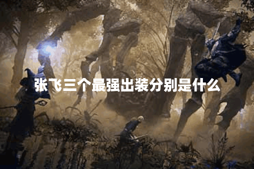 张飞三个最强出装分别是什么？这三个出装应该如何搭配？