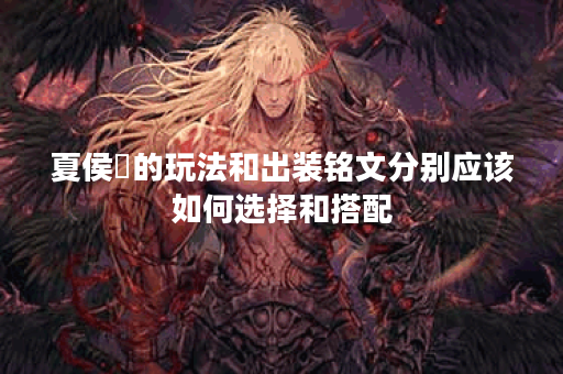 夏侯惇的玩法和出装铭文分别应该如何选择和搭配？