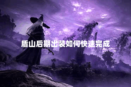 盾山后期出装如何快速完成？盾山出装后期有哪些快速提升的技巧？