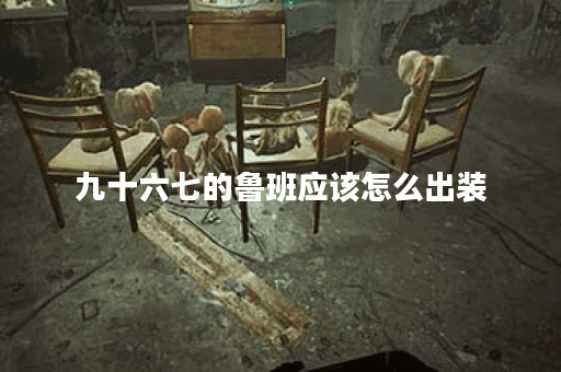 九十六七的鲁班应该怎么出装？有哪些装备推荐？