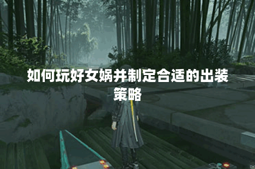 如何玩好女娲并制定合适的出装策略？