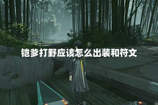 铠爹打野应该怎么出装和符文？