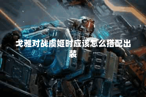 戈雅对战虞姬时应该怎么搭配出装？戈雅打虞姬的出装顺序是怎样的？