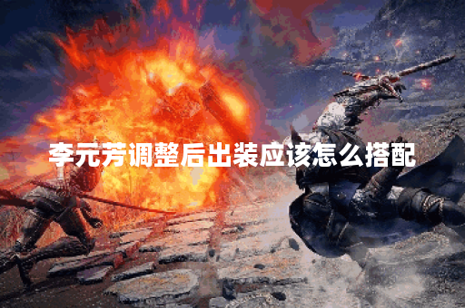 李元芳调整后出装应该怎么搭配？调整后的出装策略是怎样的？
