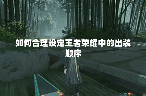 如何合理设定王者荣耀中的出装顺序？如何安排英雄出装顺序更高效？