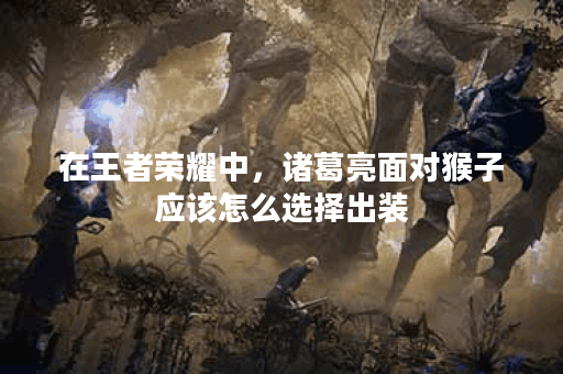 在王者荣耀中，诸葛亮面对猴子应该怎么选择出装？