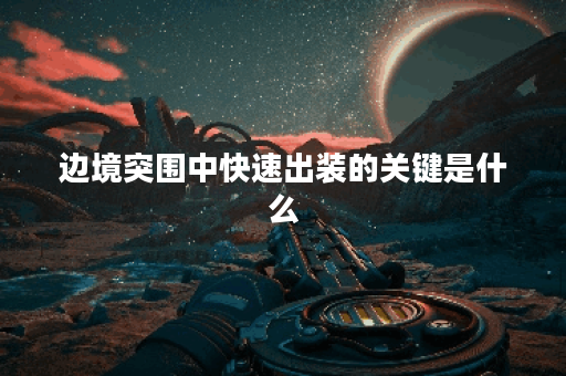 边境突围中快速出装的关键是什么？如何快速提升装备效率？