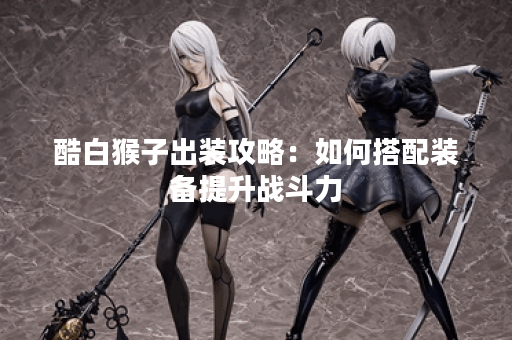 酷白猴子出装攻略：如何搭配装备提升战斗力？