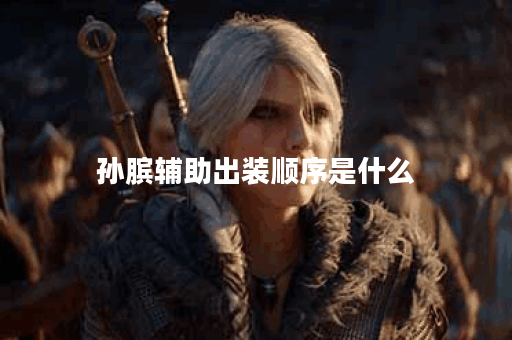 孙膑辅助出装顺序是什么？如何合理搭配装备提升辅助效果？