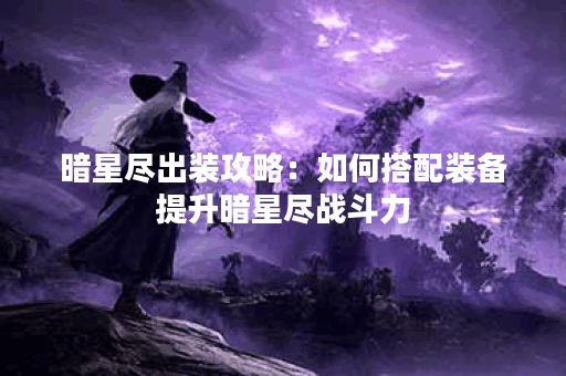 暗星尽出装攻略：如何搭配装备提升暗星尽战斗力？