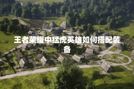 王者荣耀中猛虎英雄如何搭配装备？猛虎在游戏中应该怎么出装？