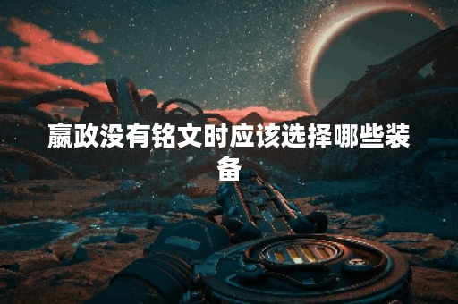 嬴政没有铭文时应该选择哪些装备？如何搭配装备以弥补铭文缺失的影响？