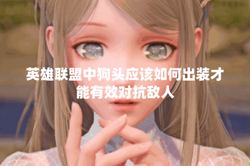 英雄联盟中狗头应该如何出装才能有效对抗敌人？