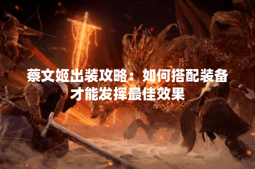 蔡文姬出装攻略：如何搭配装备才能发挥最佳效果？
