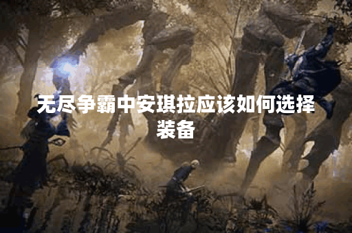 无尽争霸中安琪拉应该如何选择装备?安琪拉在无尽争霸中出装攻略是什么? 无尽争霸中安琪拉应该如何选择装备?安琪拉在无尽争霸中出装攻略是什么?