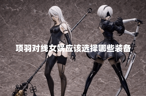 项羽对线女娲应该选择哪些装备？如何搭配出装应对女娲？