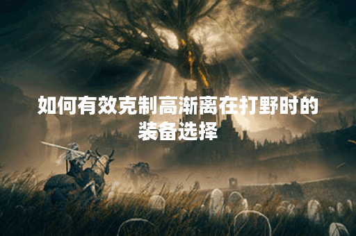 如何有效克制高渐离在打野时的装备选择？