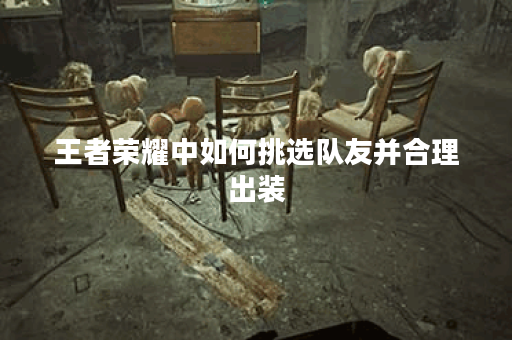 王者荣耀中如何挑选队友并合理出装？