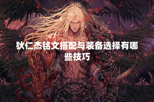 狄仁杰铭文搭配与装备选择有哪些技巧? 狄仁杰铭文搭配与装备选择有哪些技巧?