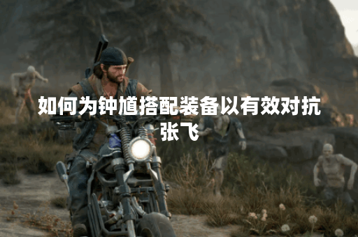 如何为钟馗搭配装备以有效对抗张飞？钟馗暴打张飞的最佳出装策略是什么？