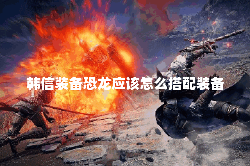 韩信装备恐龙应该怎么搭配装备?恐龙装备韩信如何进行出装? 韩信装备恐龙应该怎么搭配装备?恐龙装备韩信如何进行出装?