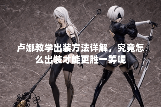 卢娜教学出装方法详解，究竟怎么出装才能更胜一筹呢？
