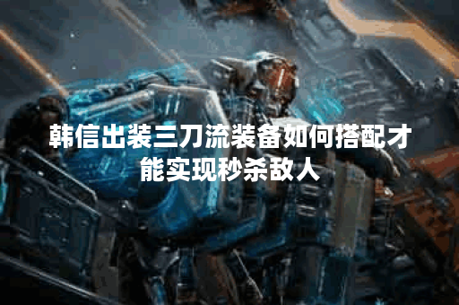 韩信出装三刀流装备如何搭配才能实现秒杀敌人？