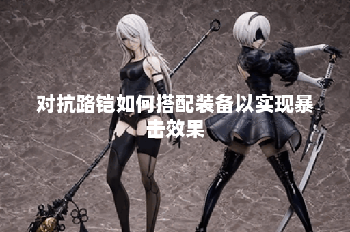 对抗路铠如何搭配装备以实现暴击效果？