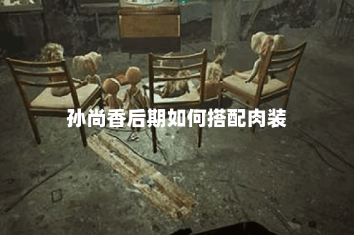 孙尚香后期如何搭配肉装？肉装出装顺序是什么？