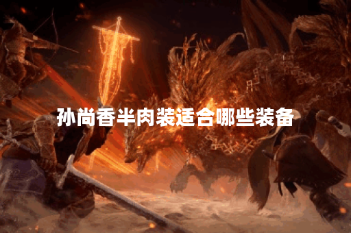 孙尚香半肉装适合哪些装备？如何搭配半肉装提升孙尚香战斗力？