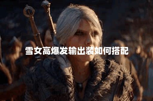 雪女高爆发输出装如何搭配?高爆发出装具体出装顺序是什么? 雪女高爆发输出装如何搭配?高爆发出装具体出装顺序是什么?