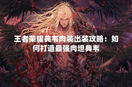 王者荣耀典韦肉装出装攻略：如何打造最强肉坦典韦？