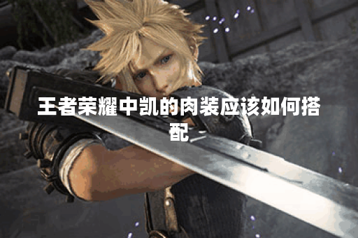 王者荣耀中凯的肉装应该如何搭配？凯的肉装出装顺序是怎样的？