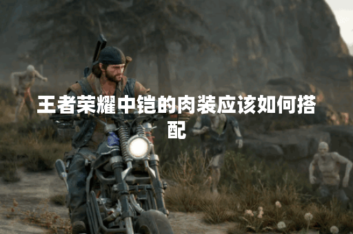 王者荣耀中铠的肉装应该如何搭配？铠的肉装出装顺序是怎样的？