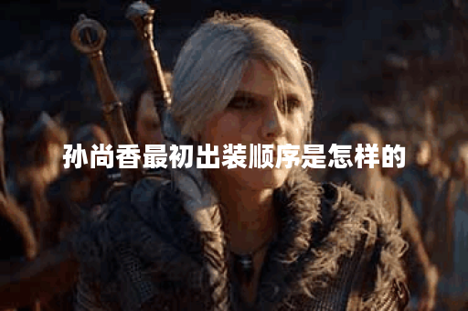 孙尚香最初出装顺序是怎样的？应该如何合理搭配装备？