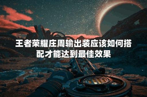王者荣耀庄周输出装应该如何搭配才能达到最佳效果？