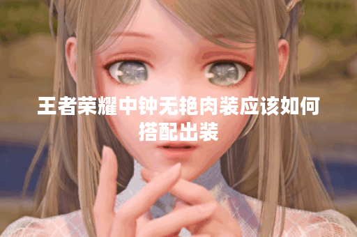 王者荣耀中钟无艳肉装应该如何搭配出装？