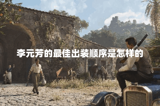 李元芳的最佳出装顺序是怎样的？应该如何合理搭配出装？
