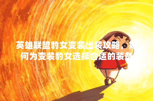 英雄联盟豹女变装出装攻略，如何为变装豹女选择合适的装备？