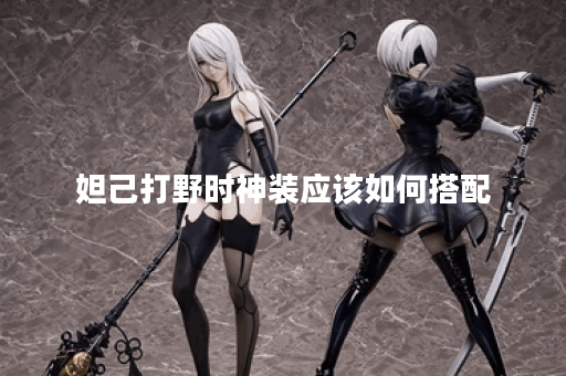 妲己打野时神装应该如何搭配？妲己打野的神装出装顺序是什么？