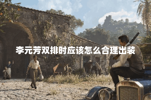 李元芳双排时应该怎么合理出装？双排出装的具体方法是什么？