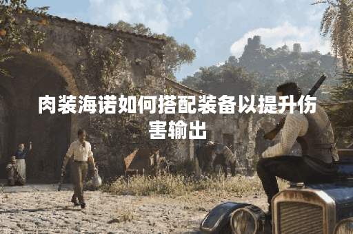 肉装海诺如何搭配装备以提升伤害输出？