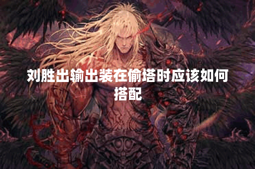 刘胜出输出装在偷塔时应该如何搭配？输出装和偷塔装备怎么合理选择？